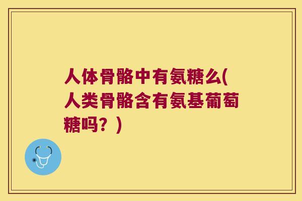 人体骨骼中有氨糖么(人类骨骼含有氨基葡萄糖吗？)