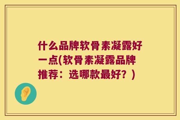 什么品牌软骨素凝露好一点(软骨素凝露品牌推荐：选哪款好？)