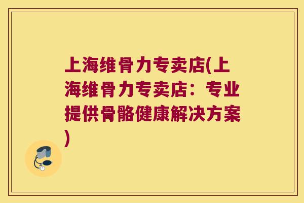 上海维骨力专卖店(上海维骨力专卖店：专业提供骨骼健康解决方案)