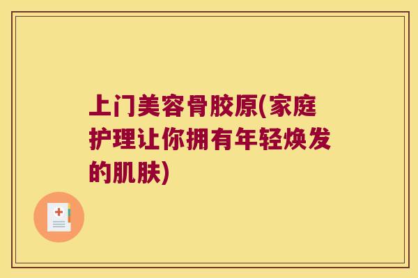 上门美容骨胶原(家庭护理让你拥有年轻焕发的) 上门美容骨胶原(家庭护理让你拥有年轻焕发的)