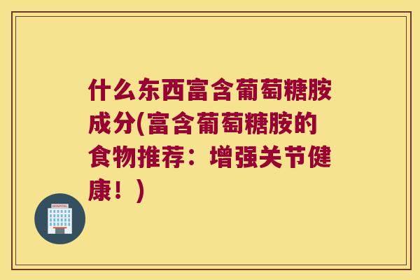 什么东西富含葡萄糖胺成分(富含葡萄糖胺的食物推荐：增强关节健康！)