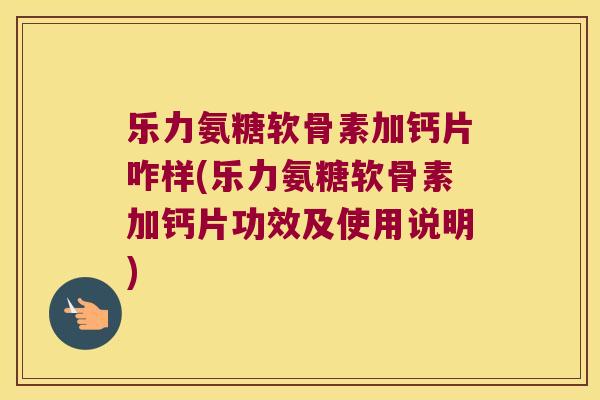 乐力氨糖软骨素加钙片咋样(乐力氨糖软骨素加钙片功效及使用说明)