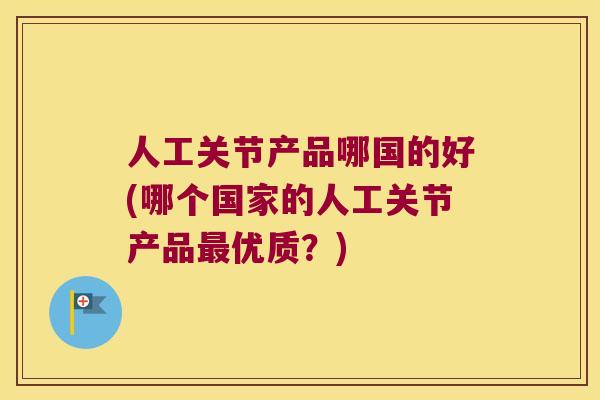 人工关节产品哪国的好(哪个国家的人工关节产品优质?) 人工关节产品哪国的好(哪个国家的人工关节产品优质?)