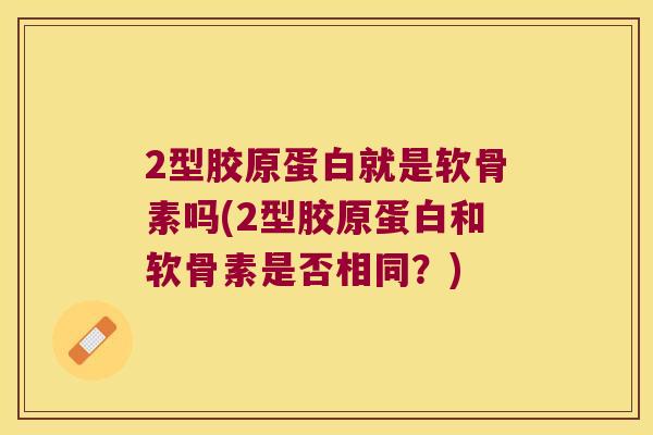 2型胶原蛋白就是软骨素吗(2型胶原蛋白和软骨素是否相同?) 2型胶原蛋白就是软骨素吗(2型胶原蛋白和软骨素是否相同?)