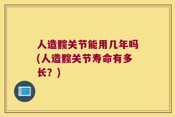 人造髋关节能用几年吗(人造髋关节寿命有多长?) 人造髋关节能用几年吗(人造髋关节寿命有多长?)