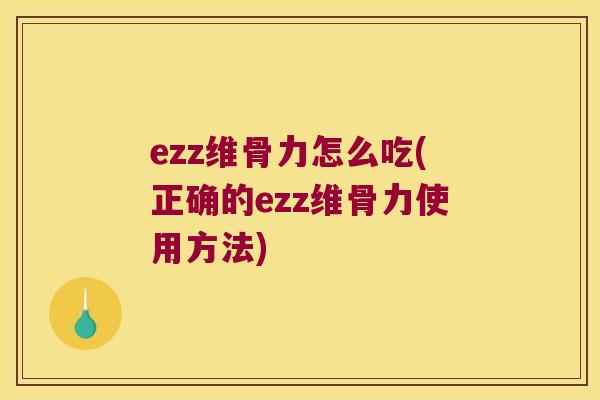 ezz维骨力怎么吃(正确的ezz维骨力使用方法) ezz维骨力怎么吃(正确的ezz维骨力使用方法)