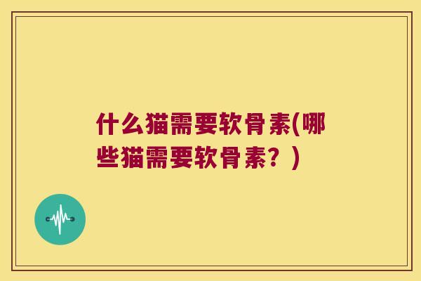 什么猫需要软骨素(哪些猫需要软骨素？)
