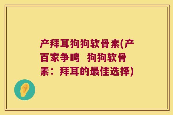 产拜耳狗狗软骨素(产百家争鸣  狗狗软骨素：拜耳的佳选择)
