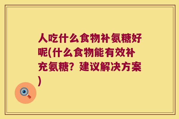 人吃什么食物补氨糖好呢(什么食物能有效补充氨糖？建议解决方案)