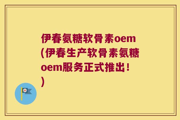 伊春氨糖软骨素oem(伊春生产软骨素氨糖oem服务正式推出!) 伊春氨糖软骨素oem(伊春生产软骨素氨糖oem服务正式推出!)