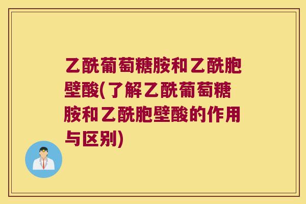 乙酰葡萄糖胺和乙酰胞壁酸(了解乙酰葡萄糖胺和乙酰胞壁酸的作用与区别)