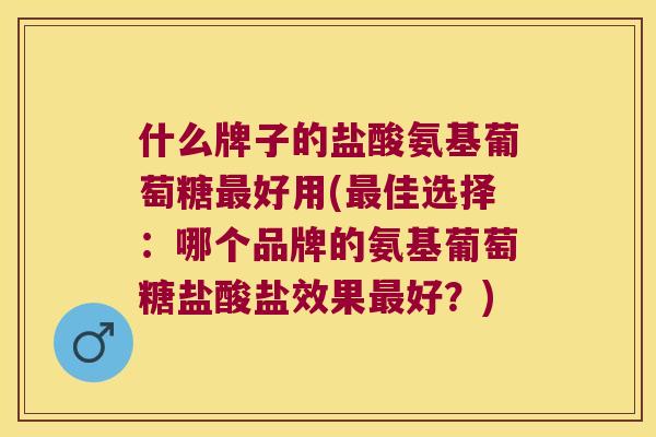 什么牌子的盐酸氨基葡萄糖好用(佳选择:哪个品牌的氨基葡萄糖盐酸盐效果好?) 什么牌子的盐酸氨基葡萄糖好用(佳选择:哪个品牌的氨基葡萄糖盐酸盐效果好?)