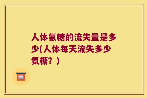 人体氨糖的流失量是多少(人体每天流失多少氨糖？)
