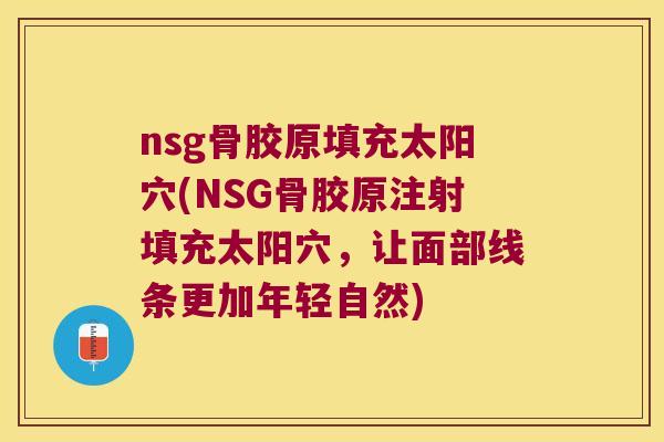 nsg骨胶原填充太阳穴(NSG骨胶原注射填充太阳穴,让面部线条更加年轻自然) nsg骨胶原填充太阳穴(NSG骨胶原注射填充太阳穴,让面部线条更加年轻自然)