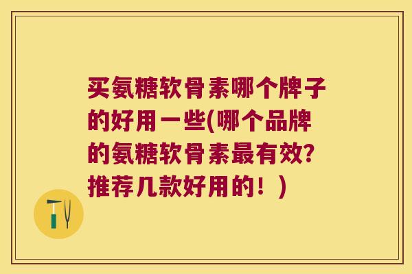买氨糖软骨素哪个牌子的好用一些(哪个品牌的氨糖软骨素有效？推荐几款好用的！)
