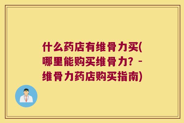 什么药店有维骨力买(哪里能购买维骨力?-维骨力药店购买指南) 什么药店有维骨力买(哪里能购买维骨力?-维骨力药店购买指南)