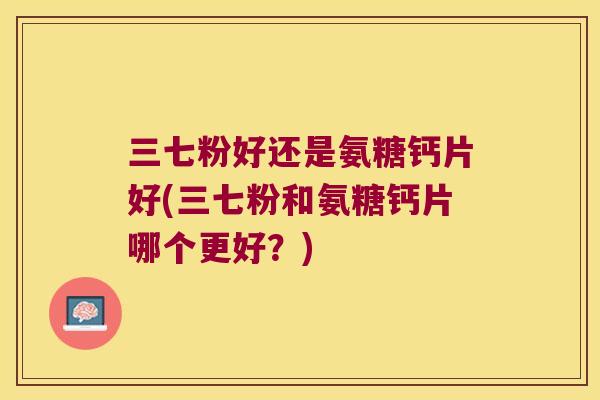 三七粉好还是氨糖钙片好(三七粉和氨糖钙片哪个更好？)