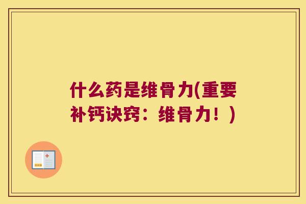 什么药是维骨力(重要补钙诀窍:维骨力!) 什么药是维骨力(重要补钙诀窍:维骨力!)