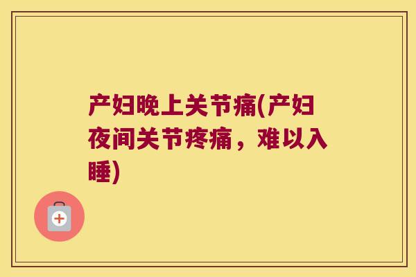 产妇晚上关节痛(产妇夜间关节,难以入睡) 产妇晚上关节痛(产妇夜间关节,难以入睡)