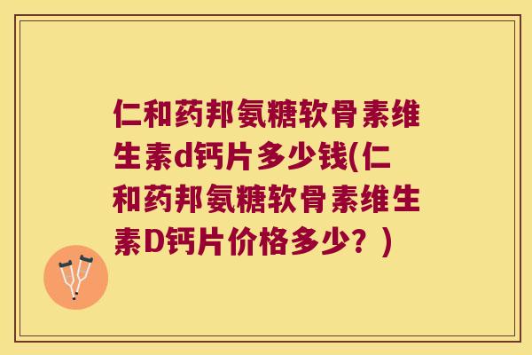 仁和药邦氨糖软骨素维生素d钙片多少钱(仁和药邦氨糖软骨素维生素D钙片价格多少？)