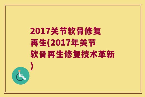 2017关节软骨修复再生(2017年关节软骨再生修复技术革新) 2017关节软骨修复再生(2017年关节软骨再生修复技术革新)