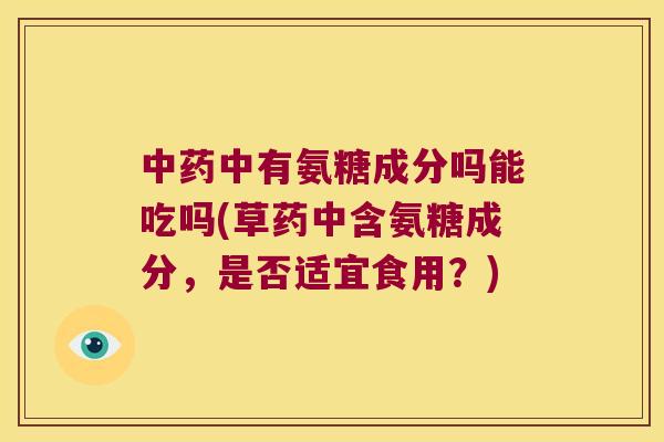 中有氨糖成分吗能吃吗(草药中含氨糖成分,是否适宜食用?) 中有氨糖成分吗能吃吗(草药中含氨糖成分,是否适宜食用?)