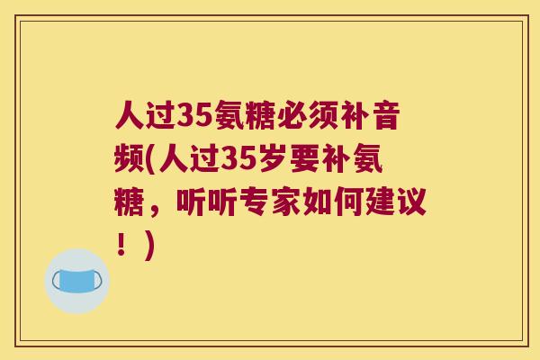 人过35氨糖必须补音频(人过35岁要补氨糖,听听专家如何建议!) 人过35氨糖必须补音频(人过35岁要补氨糖,听听专家如何建议!)