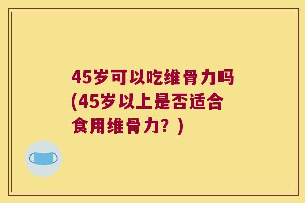 45岁可以吃维骨力吗(45岁以上是否适合食用维骨力？)