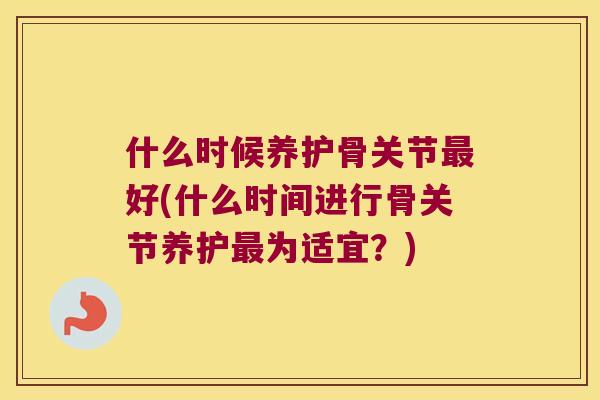 什么时候养护骨关节好(什么时间进行骨关节养护为适宜?) 什么时候养护骨关节好(什么时间进行骨关节养护为适宜?)