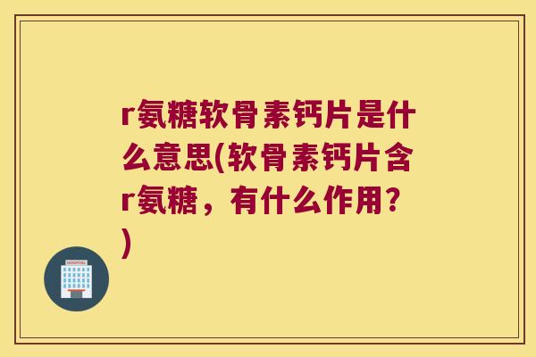 r氨糖软骨素钙片是什么意思(软骨素钙片含r氨糖，有什么作用？)