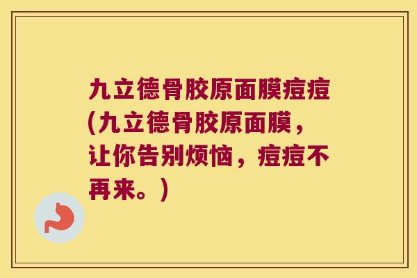 九立德骨胶原面膜痘痘(九立德骨胶原面膜,让你告别烦恼,痘痘不再来。) 九立德骨胶原面膜痘痘(九立德骨胶原面膜,让你告别烦恼,痘痘不再来。)