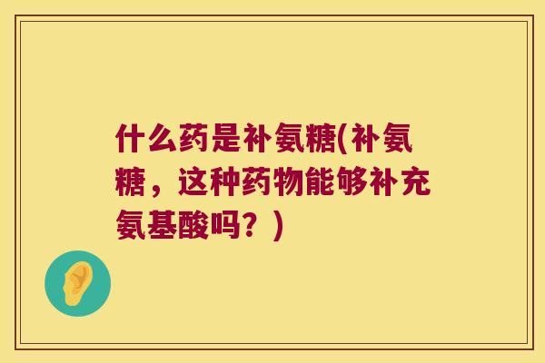 什么药是补氨糖(补氨糖,这种能够补充氨基酸吗?) 什么药是补氨糖(补氨糖,这种能够补充氨基酸吗?)