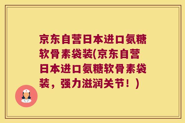 京东自营日本进口氨糖软骨素袋装(京东自营日本进口氨糖软骨素袋装,强力滋润关节!) 京东自营日本进口氨糖软骨素袋装(京东自营日本进口氨糖软骨素袋装,强力滋润关节!)