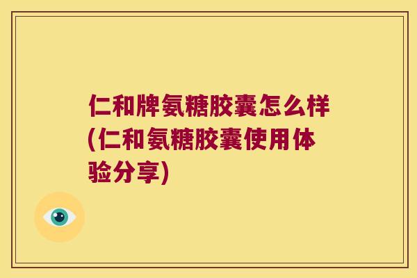 仁和牌氨糖胶囊怎么样(仁和氨糖胶囊使用体验分享) 仁和牌氨糖胶囊怎么样(仁和氨糖胶囊使用体验分享)