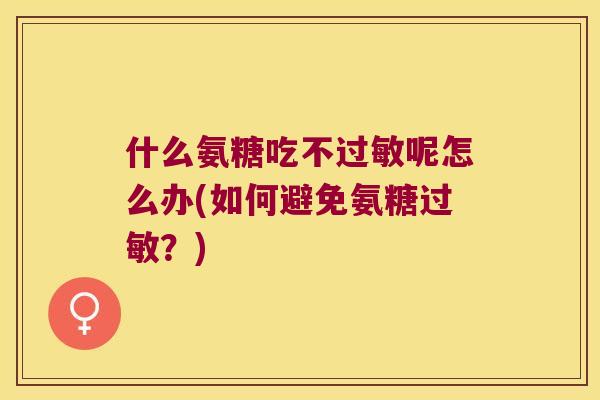 什么氨糖吃不呢怎么办(如何避免氨糖?) 什么氨糖吃不呢怎么办(如何避免氨糖?)