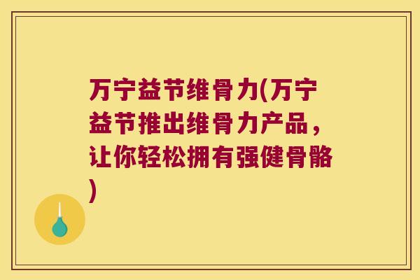 万宁益节维骨力(万宁益节推出维骨力产品,让你轻松拥有强健骨骼) 万宁益节维骨力(万宁益节推出维骨力产品,让你轻松拥有强健骨骼)