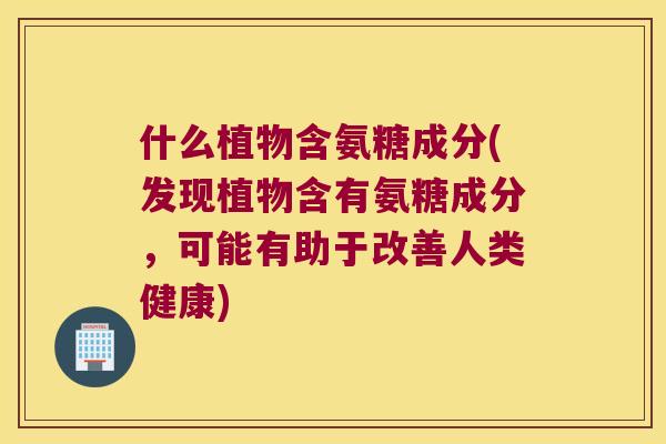 什么植物含氨糖成分(发现植物含有氨糖成分,可能有助于改善人类健康) 什么植物含氨糖成分(发现植物含有氨糖成分,可能有助于改善人类健康)