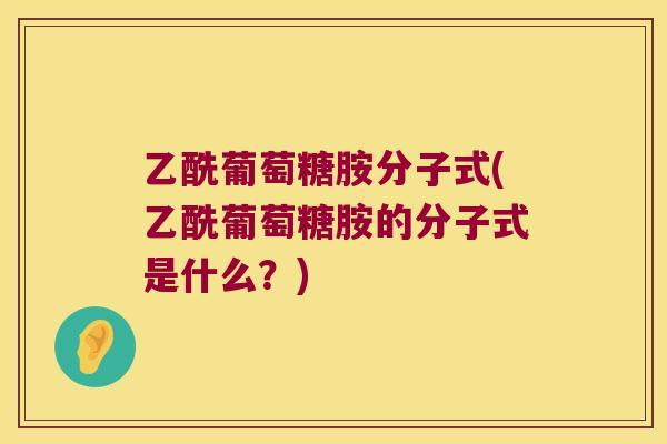 乙酰葡萄糖胺分子式(乙酰葡萄糖胺的分子式是什么?) 乙酰葡萄糖胺分子式(乙酰葡萄糖胺的分子式是什么?)