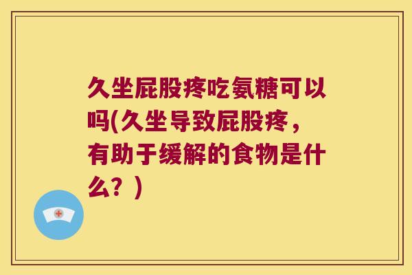 久坐屁股疼吃氨糖可以吗(久坐导致屁股疼,有助于缓解的食物是什么?) 久坐屁股疼吃氨糖可以吗(久坐导致屁股疼,有助于缓解的食物是什么?)