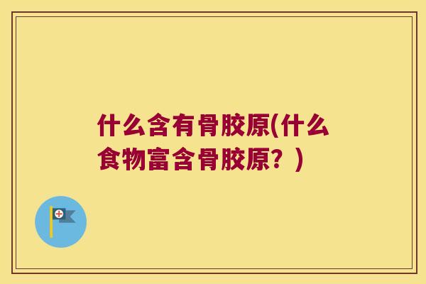 什么含有骨胶原(什么食物富含骨胶原？)