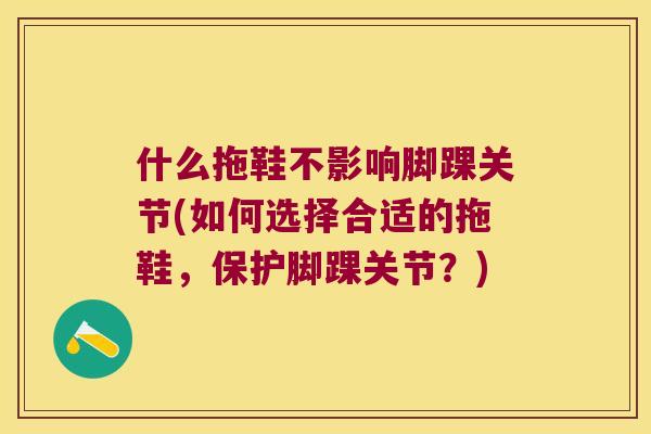 什么拖鞋不影响脚踝关节(如何选择合适的拖鞋，保护脚踝关节？)