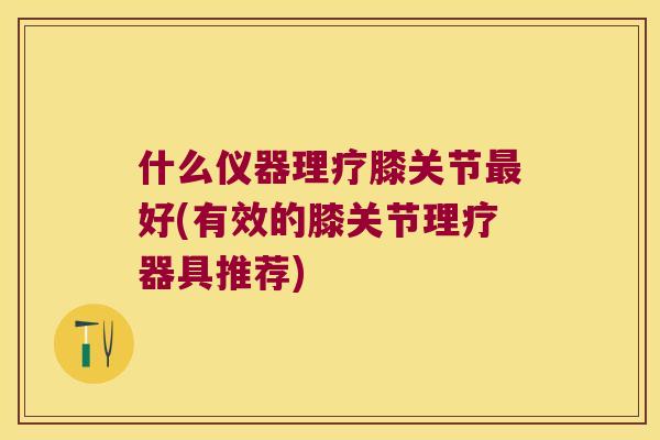 什么仪器理疗膝关节好(有效的膝关节理疗器具推荐) 什么仪器理疗膝关节好(有效的膝关节理疗器具推荐)