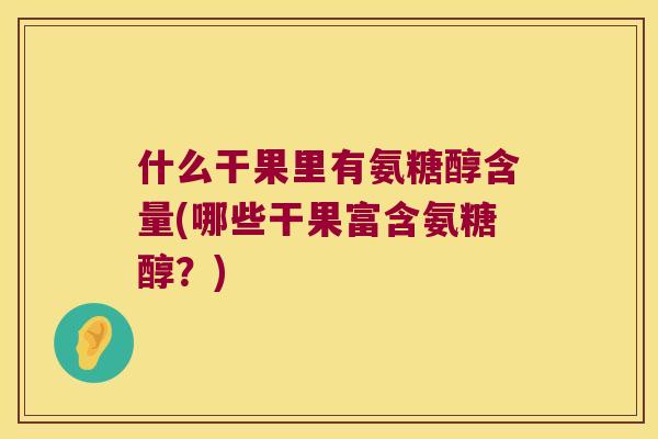 什么干果里有氨糖醇含量(哪些干果富含氨糖醇?) 什么干果里有氨糖醇含量(哪些干果富含氨糖醇?)