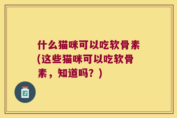 什么猫咪可以吃软骨素(这些猫咪可以吃软骨素,知道吗?) 什么猫咪可以吃软骨素(这些猫咪可以吃软骨素,知道吗?)