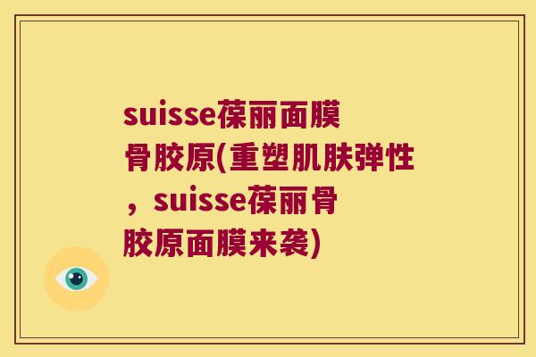 suisse葆丽面膜骨胶原(重塑弹性,suisse葆丽骨胶原面膜来袭) suisse葆丽面膜骨胶原(重塑弹性,suisse葆丽骨胶原面膜来袭)