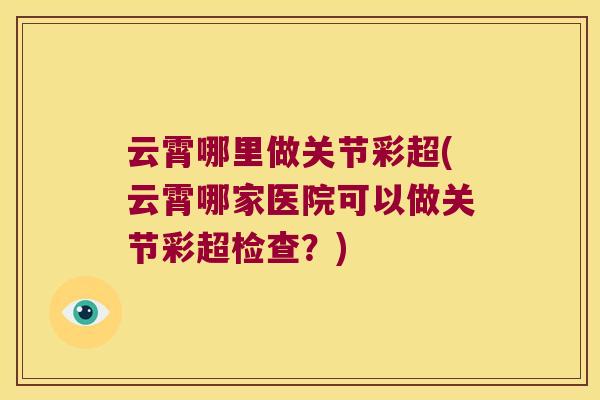 云霄哪里做关节彩超(云霄哪家医院可以做关节彩超检查?) 云霄哪里做关节彩超(云霄哪家医院可以做关节彩超检查?)