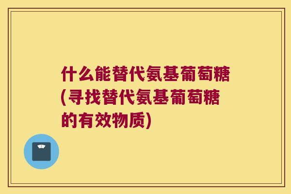 什么能替代氨基葡萄糖(寻找替代氨基葡萄糖的有效物质)