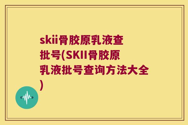 skii骨胶原乳液查批号(SKII骨胶原乳液批号查询方法大全)