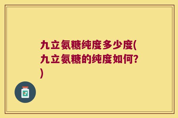 九立氨糖纯度多少度(九立氨糖的纯度如何?) 九立氨糖纯度多少度(九立氨糖的纯度如何?)