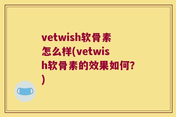 vetwish软骨素怎么样(vetwish软骨素的效果如何?) vetwish软骨素怎么样(vetwish软骨素的效果如何?)